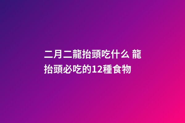 二月二龍抬頭吃什么 龍抬頭必吃的12種食物